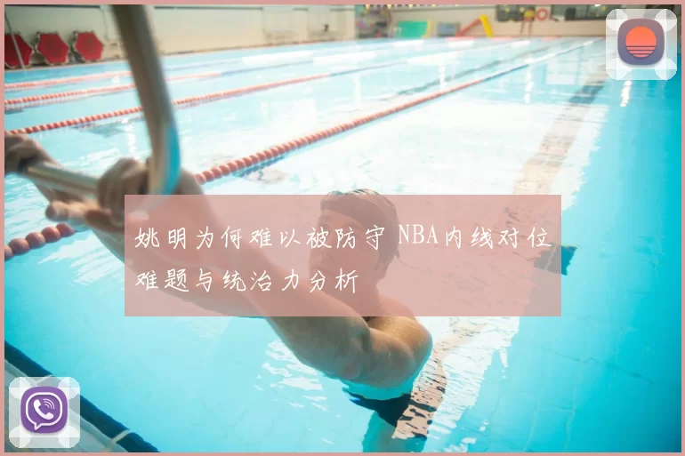 姚明为何难以被防守 NBA内线对位难题与统治力分析