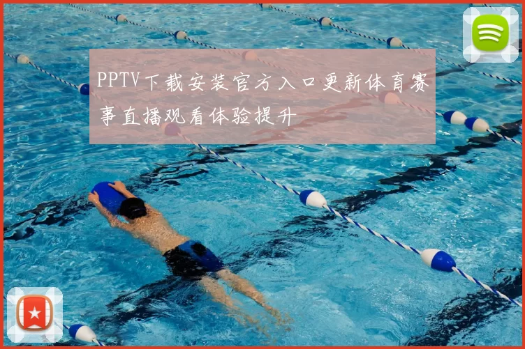 PPTV下载安装官方入口更新体育赛事直播观看体验提升