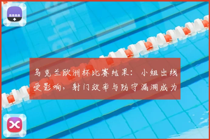 乌克兰欧洲杯比赛结果：小组出线受影响，射门效率与防守漏洞成为调整重点