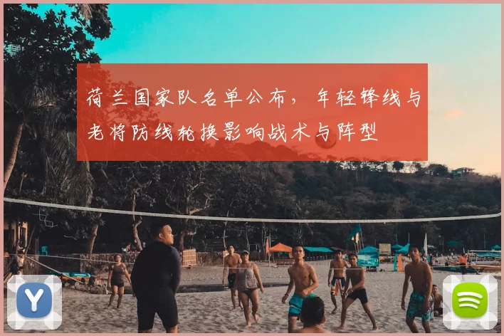 荷兰国家队名单公布，年轻锋线与老将防线轮换影响战术与阵型