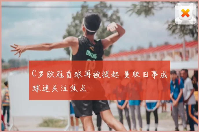 C罗欧冠首球再被提起 曼联旧事成球迷关注焦点