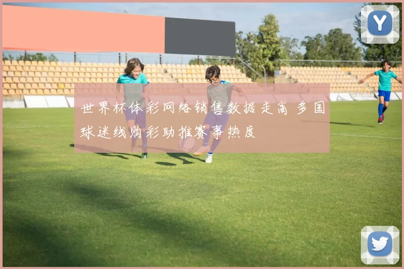世界杯体彩网络销售数据走高 多国球迷线购彩助推赛事热度