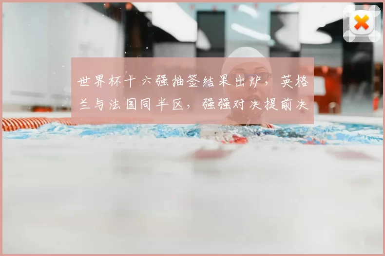 世界杯十六强抽签结果出炉,英格兰与法国同半区,强强对决提前决定晋级形势
