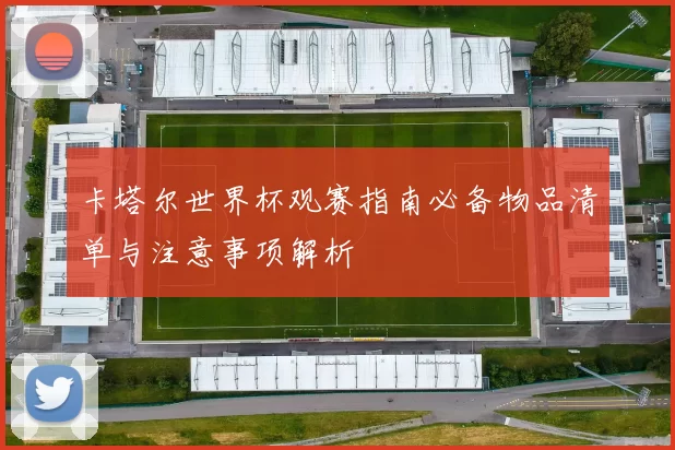 卡塔尔世界杯观赛指南必备物品清单与注意事项解析