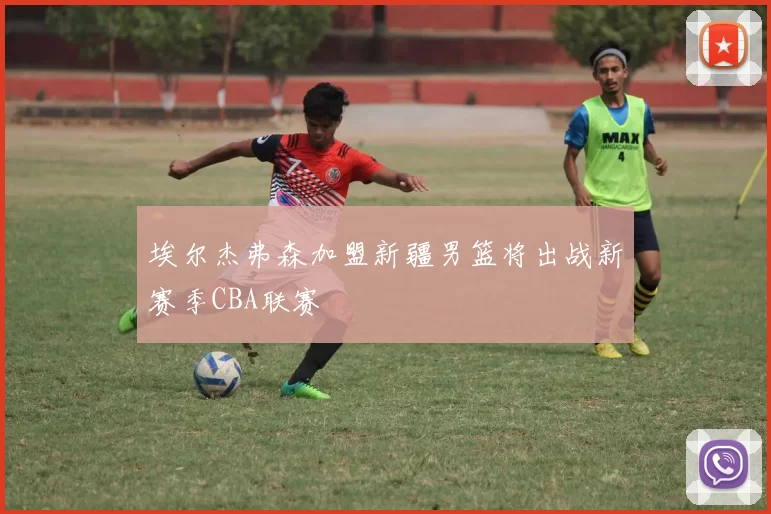 埃尔杰弗森加盟新疆男篮将出战新赛季CBA联赛