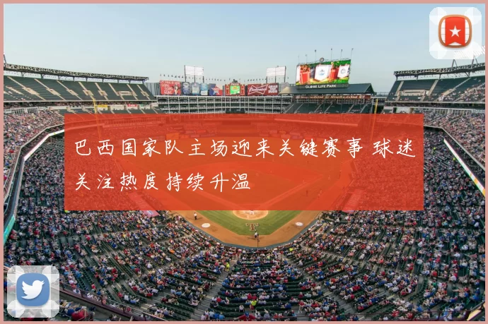 巴西国家队主场迎来关键赛事 球迷关注热度持续升温