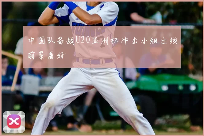 中国队备战U20亚洲杯冲击小组出线前景看好
