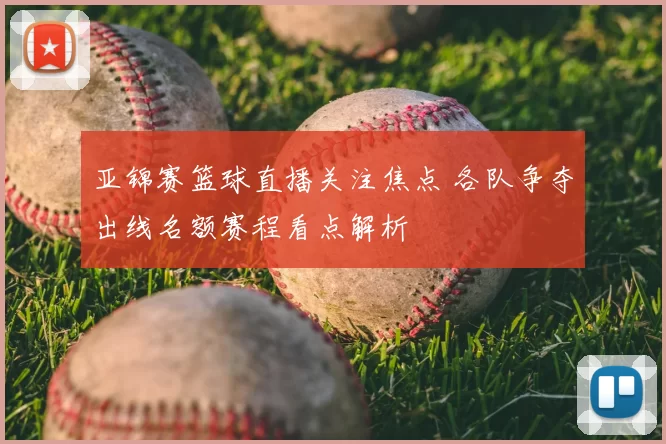 亚锦赛篮球直播关注焦点 各队争夺出线名额赛程看点解析