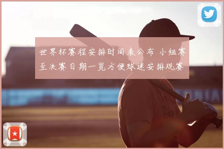 世界杯赛程安排时间表公布 小组赛至决赛日期一览方便球迷安排观赛